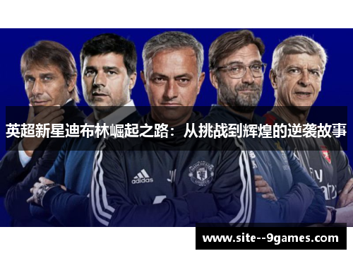 英超新星迪布林崛起之路:从挑战到辉煌的逆袭故事 英超新星迪布林崛起之路:从挑战到辉煌的逆袭故事