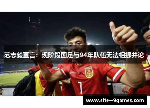 范志毅直言：现阶段国足与94年队伍无法相提并论 
