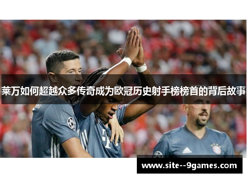 莱万如何超越众多传奇成为欧冠历史射手榜榜首的背后故事