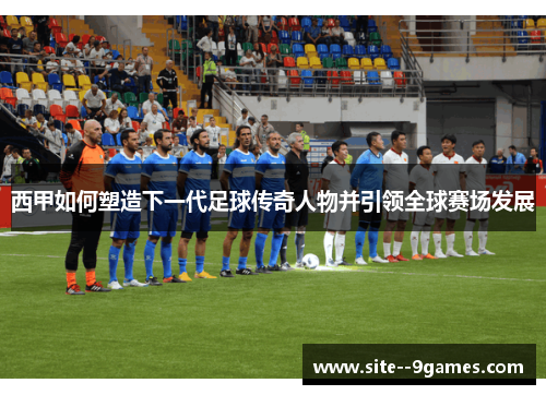 西甲如何塑造下一代足球传奇人物并引领全球赛场发展 西甲如何塑造下一代足球传奇人物并引领全球赛场发展