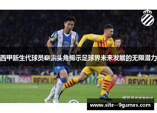 西甲新生代球员崭露头角揭示足球界未来发展的无限潜力 西甲新生代球员崭露头角揭示足球界未来发展的无限潜力
