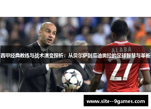 西甲经典教练与战术演变探析:从贝尔萨到瓜迪奥拉的足球智慧与革新 西甲经典教练与战术演变探析:从贝尔萨到瓜迪奥拉的足球智慧与革新