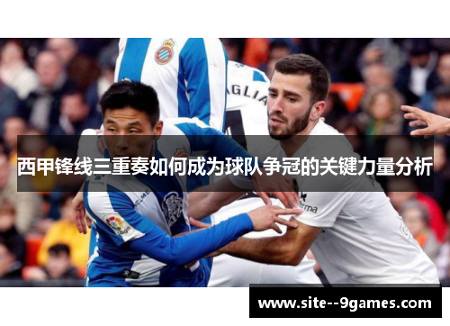 西甲锋线三重奏如何成为球队争冠的关键力量分析 西甲锋线三重奏如何成为球队争冠的关键力量分析