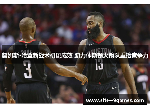 詹姆斯·哈登新战术初见成效 助力休斯顿火箭队重拾竞争力 詹姆斯·哈登新战术初见成效 助力休斯顿火箭队重拾竞争力