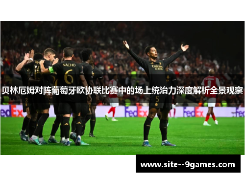 贝林厄姆对阵葡萄牙欧协联比赛中的场上统治力深度解析全景观察 贝林厄姆对阵葡萄牙欧协联比赛中的场上统治力深度解析全景观察