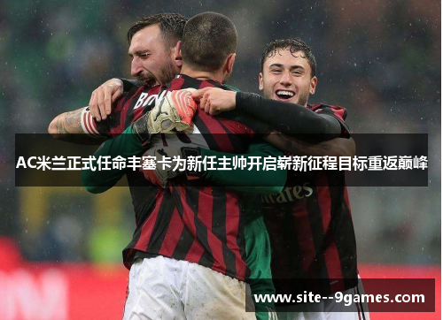 AC米兰正式任命丰塞卡为新任主帅开启崭新征程目标重返巅峰
