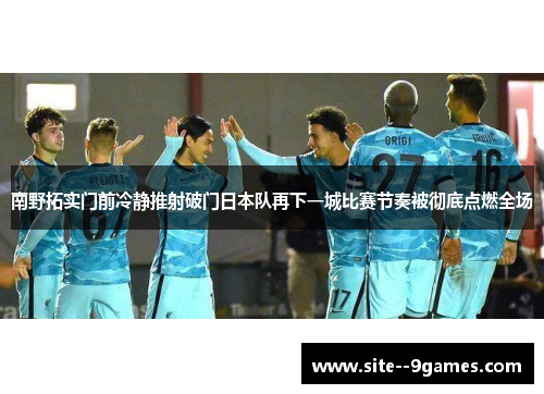 南野拓实门前冷静推射破门日本队再下一城比赛节奏被彻底点燃全场