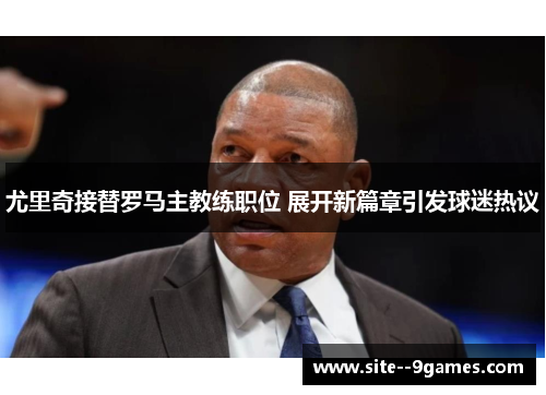 尤里奇接替罗马主教练职位 展开新篇章引发球迷热议