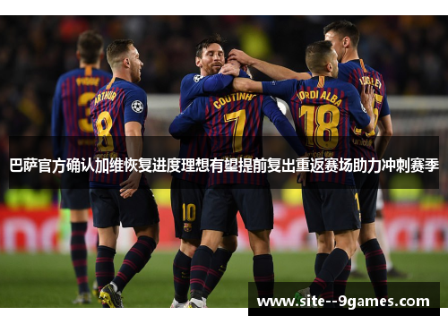巴萨官方确认加维恢复进度理想有望提前复出重返赛场助力冲刺赛季 巴萨官方确认加维恢复进度理想有望提前复出重返赛场助力冲刺赛季