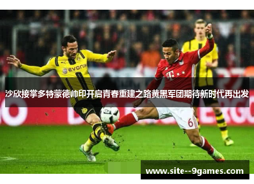 沙欣接掌多特蒙德帅印开启青春重建之路黄黑军团期待新时代再出发 沙欣接掌多特蒙德帅印开启青春重建之路黄黑军团期待新时代再出发