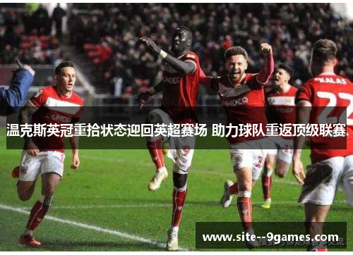 温克斯英冠重拾状态迎回英超赛场 助力球队重返顶级联赛 温克斯英冠重拾状态迎回英超赛场 助力球队重返顶级联赛