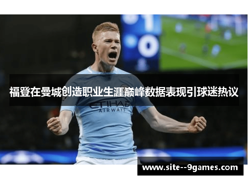 福登在曼城创造职业生涯巅峰数据表现引球迷热议 福登在曼城创造职业生涯巅峰数据表现引球迷热议