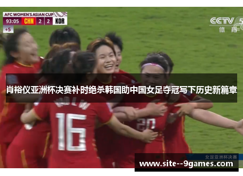 肖裕仪亚洲杯决赛补时绝杀韩国助中国女足夺冠写下历史新篇章 肖裕仪亚洲杯决赛补时绝杀韩国助中国女足夺冠写下历史新篇章