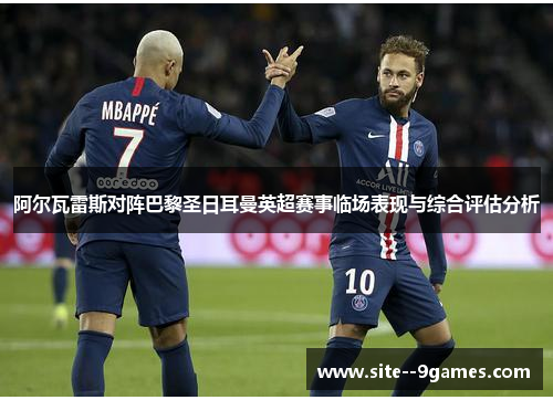 阿尔瓦雷斯对阵巴黎圣日耳曼英超赛事临场表现与综合评估分析