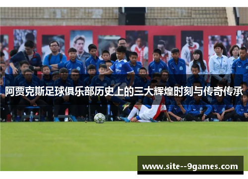 阿贾克斯足球俱乐部历史上的三大辉煌时刻与传奇传承