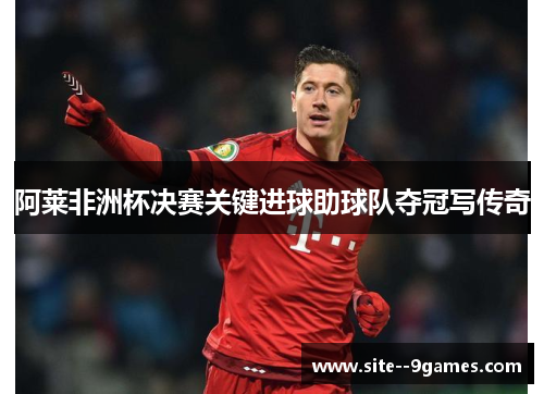 阿莱非洲杯决赛关键进球助球队夺冠写传奇