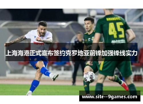 上海海港正式宣布签约克罗地亚前锋加强锋线实力 上海海港正式宣布签约克罗地亚前锋加强锋线实力