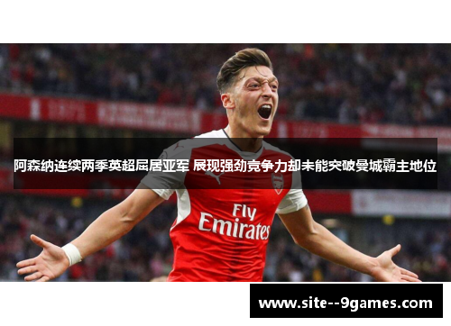 阿森纳连续两季英超屈居亚军 展现强劲竞争力却未能突破曼城霸主地位 阿森纳连续两季英超屈居亚军 展现强劲竞争力却未能突破曼城霸主地位